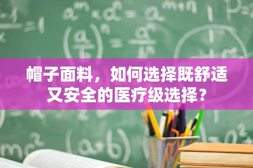 帽子面料，如何选择既舒适又安全的医疗级选择？