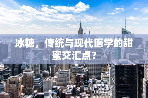 冰糖，传统与现代医学的甜蜜交汇点？