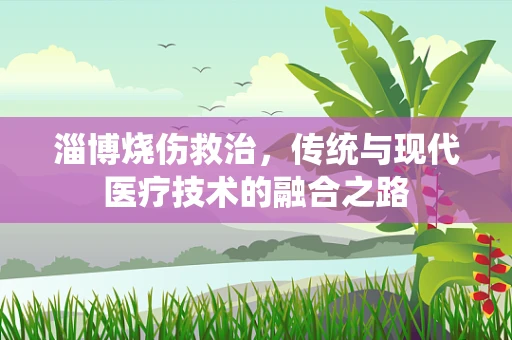 淄博烧伤救治，传统与现代医疗技术的融合之路