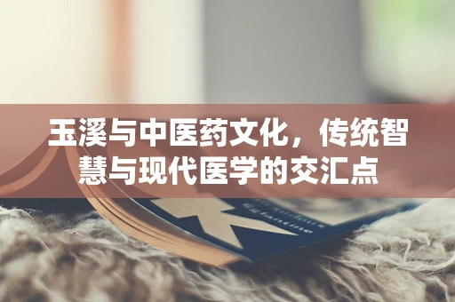 玉溪与中医药文化，传统智慧与现代医学的交汇点