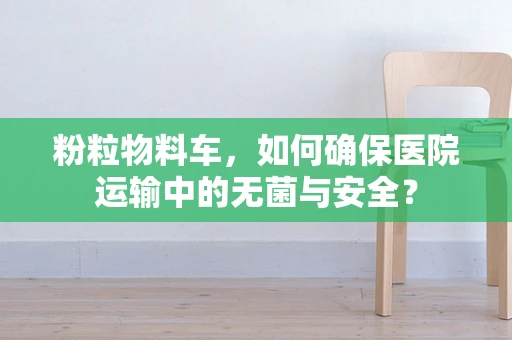 粉粒物料车，如何确保医院运输中的无菌与安全？