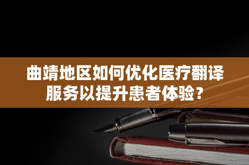 曲靖地区如何优化医疗翻译服务以提升患者体验？