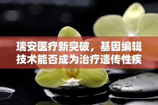 瑞安医疗新突破，基因编辑技术能否成为治疗遗传性疾病的瑞安之光？