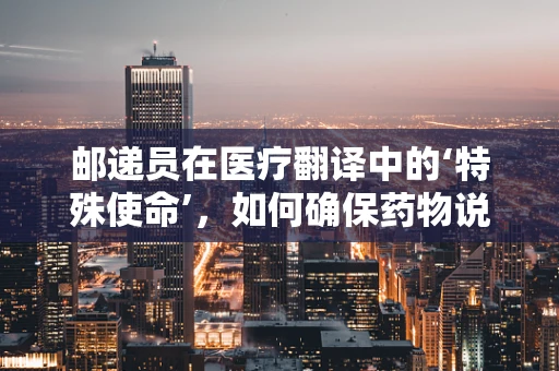 邮递员在医疗翻译中的‘特殊使命’，如何确保药物说明的准确传达？