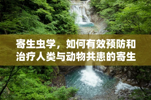 寄生虫学，如何有效预防和治疗人类与动物共患的寄生虫病？