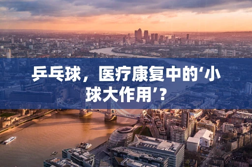 乒乓球，医疗康复中的‘小球大作用’？