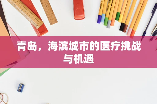 青岛，海滨城市的医疗挑战与机遇