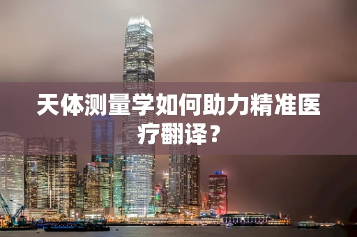 天体测量学如何助力精准医疗翻译？