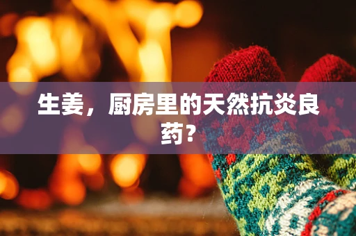 生姜，厨房里的天然抗炎良药？
