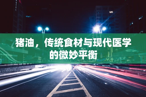 猪油，传统食材与现代医学的微妙平衡