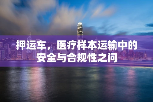 押运车，医疗样本运输中的安全与合规性之问