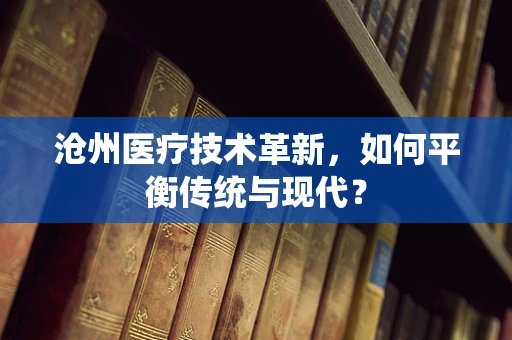 沧州医疗技术革新，如何平衡传统与现代？