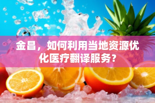 金昌，如何利用当地资源优化医疗翻译服务？