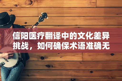 信阳医疗翻译中的文化差异挑战，如何确保术语准确无误？