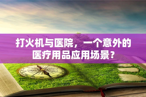 打火机与医院，一个意外的医疗用品应用场景？