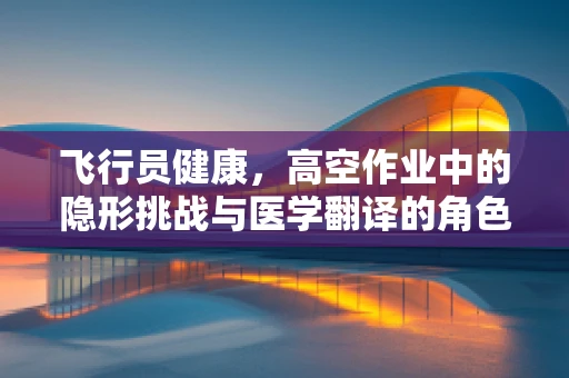 飞行员健康，高空作业中的隐形挑战与医学翻译的角色