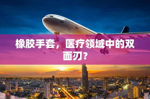 橡胶手套，医疗领域中的双面刃？