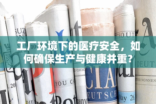 工厂环境下的医疗安全，如何确保生产与健康并重？