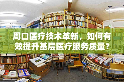 周口医疗技术革新，如何有效提升基层医疗服务质量？