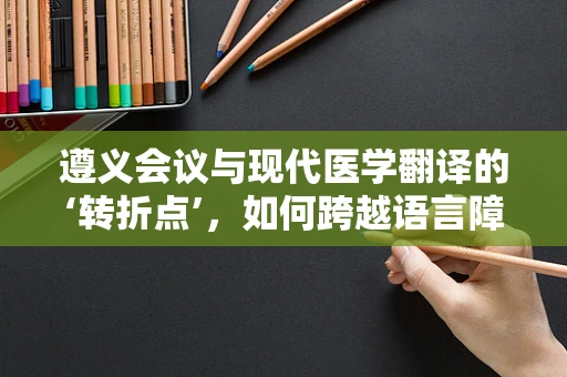 遵义会议与现代医学翻译的‘转折点’，如何跨越语言障碍，促进医疗交流？
