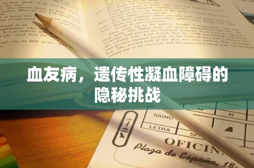 血友病，遗传性凝血障碍的隐秘挑战