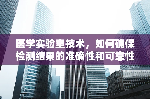 医学实验室技术，如何确保检测结果的准确性和可靠性？