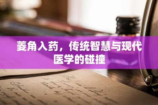 菱角入药，传统智慧与现代医学的碰撞