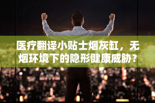 医疗翻译小贴士烟灰缸，无烟环境下的隐形健康威胁？