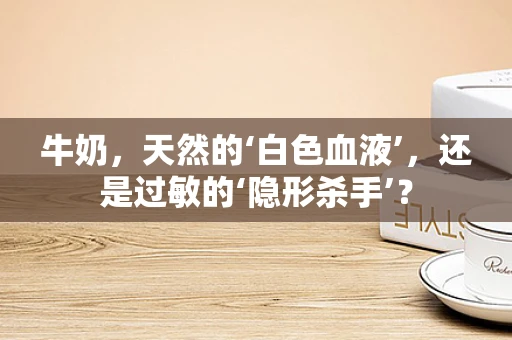 牛奶，天然的‘白色血液’，还是过敏的‘隐形杀手’？