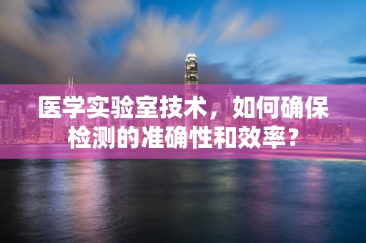 医学实验室技术，如何确保检测的准确性和效率？