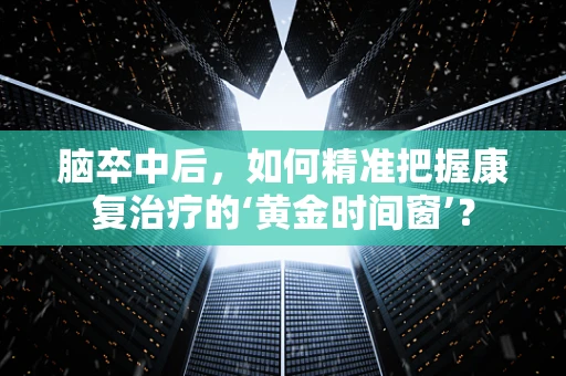 脑卒中后，如何精准把握康复治疗的‘黄金时间窗’？