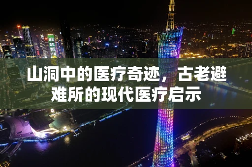 山洞中的医疗奇迹，古老避难所的现代医疗启示