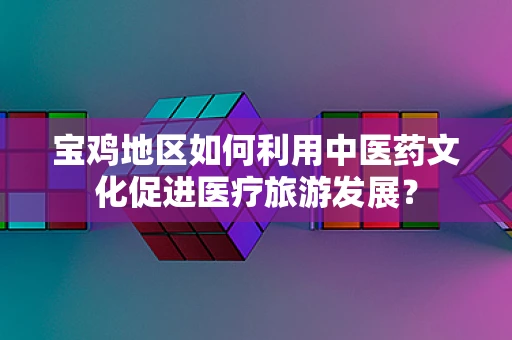 宝鸡地区如何利用中医药文化促进医疗旅游发展？