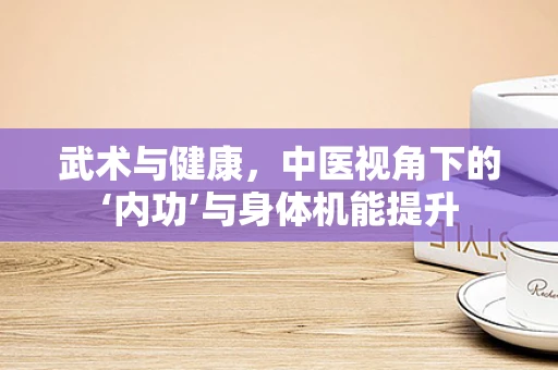 武术与健康，中医视角下的‘内功’与身体机能提升