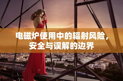 电磁炉使用中的辐射风险，安全与误解的边界