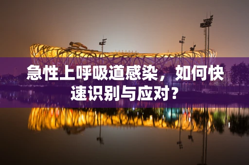 急性上呼吸道感染，如何快速识别与应对？