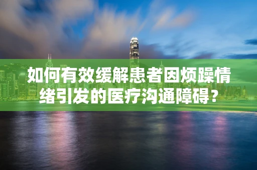 如何有效缓解患者因烦躁情绪引发的医疗沟通障碍？