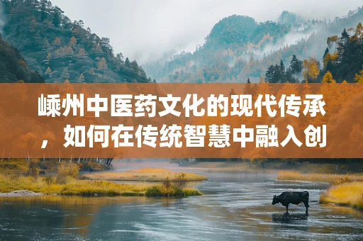 嵊州中医药文化的现代传承，如何在传统智慧中融入创新医疗技术？