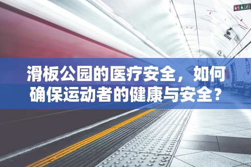 滑板公园的医疗安全，如何确保运动者的健康与安全？