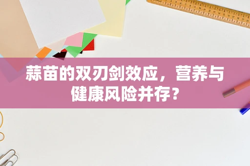 蒜苗的双刃剑效应，营养与健康风险并存？