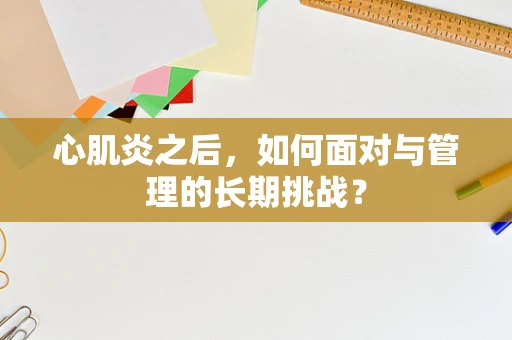 心肌炎之后，如何面对与管理的长期挑战？