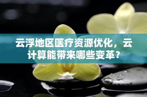 云浮地区医疗资源优化，云计算能带来哪些变革？