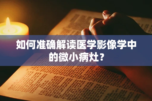 如何准确解读医学影像学中的微小病灶？