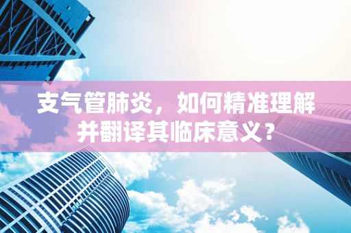支气管肺炎，如何精准理解并翻译其临床意义？