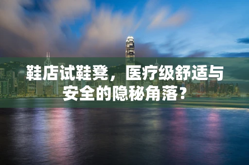 鞋店试鞋凳，医疗级舒适与安全的隐秘角落？