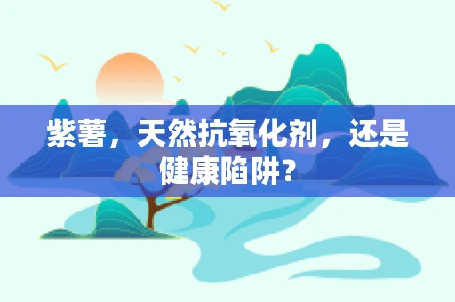 紫薯，天然抗氧化剂，还是健康陷阱？