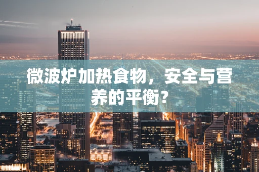 微波炉加热食物，安全与营养的平衡？