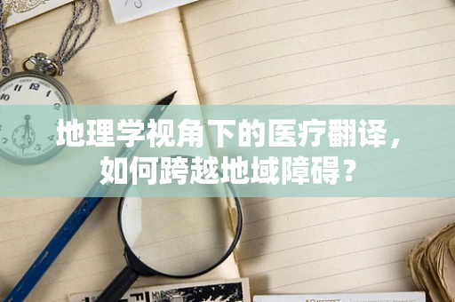 地理学视角下的医疗翻译，如何跨越地域障碍？