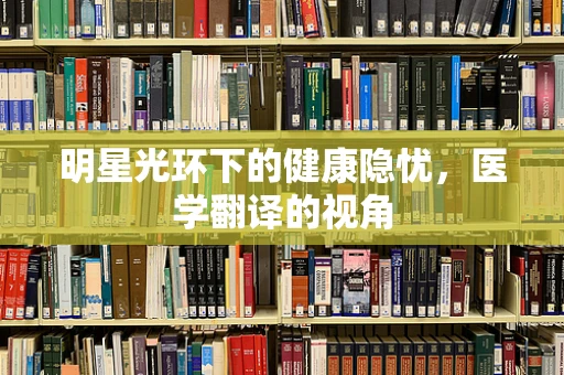 明星光环下的健康隐忧，医学翻译的视角