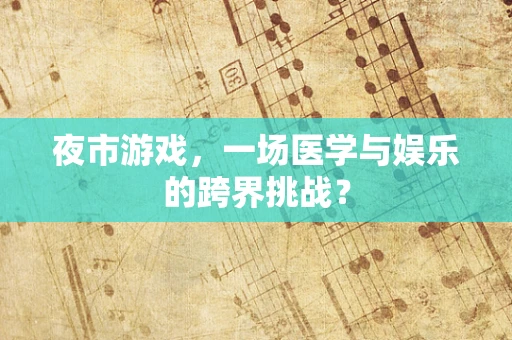 夜市游戏，一场医学与娱乐的跨界挑战？